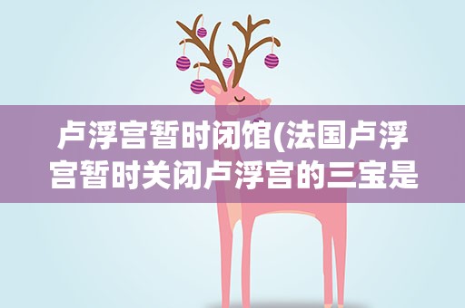 卢浮宫暂时闭馆(法国卢浮宫暂时关闭卢浮宫的三宝是什么)