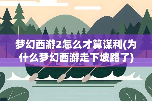 梦幻西游2怎么才算谋利(为什么梦幻西游走下坡路了)