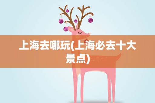 上海去哪玩(上海必去十大景点)
