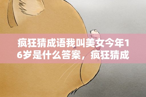 疯狂猜成语我叫美女今年16岁是什么答案，疯狂猜成语一个女人说我叫美女今年16岁是什么