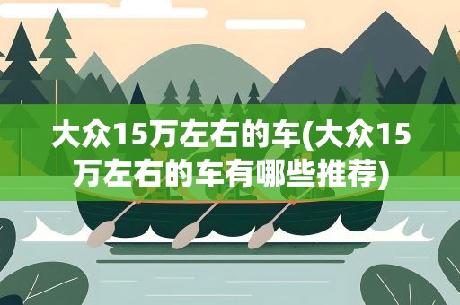 大众15万左右的车(大众15万左右的车有哪些推荐)