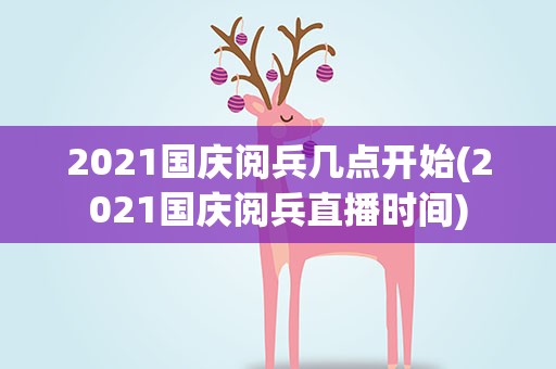 2021国庆阅兵几点开始(2021国庆阅兵直播时间)