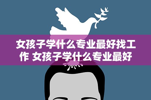 女孩子学什么专业最好找工作 女孩子学什么专业最好找工作稳定