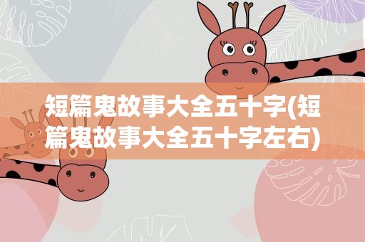 短篇鬼故事大全五十字(短篇鬼故事大全五十字左右)