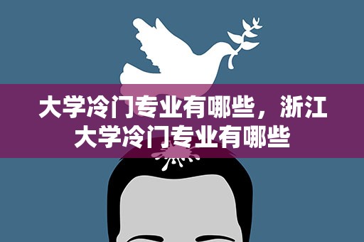 大学冷门专业有哪些，浙江大学冷门专业有哪些