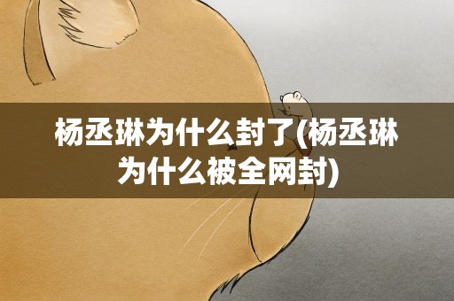杨丞琳为什么封了(杨丞琳为什么被全网封)