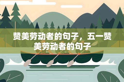 赞美劳动者的句子，五一赞美劳动者的句子