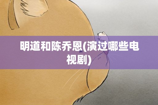 明道和陈乔恩(演过哪些电视剧)
