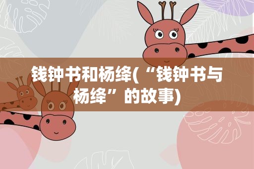 钱钟书和杨绛(“钱钟书与杨绛”的故事)