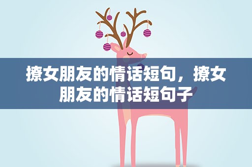 撩女朋友的情话短句，撩女朋友的情话短句子