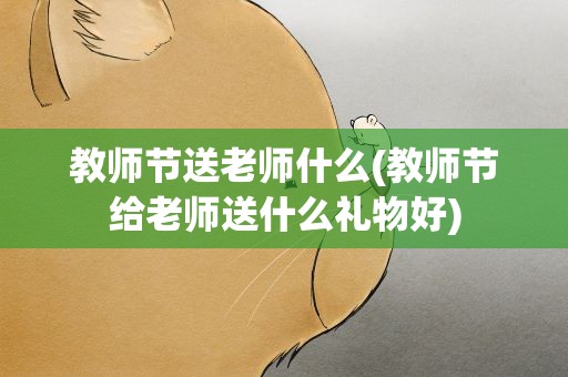 教师节送老师什么(教师节给老师送什么礼物好)