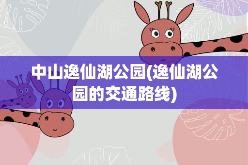 中山逸仙湖公园(逸仙湖公园的交通路线)