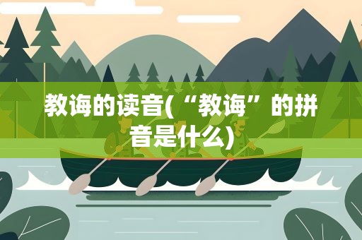 教诲的读音(“教诲”的拼音是什么)
