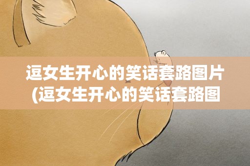 逗女生开心的笑话套路图片(逗女生开心的笑话套路图片大全)