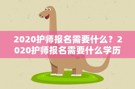 2020护师报名需要什么？2020护师报名需要什么学历