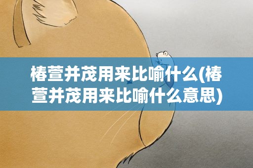 椿萱并茂用来比喻什么(椿萱并茂用来比喻什么意思)