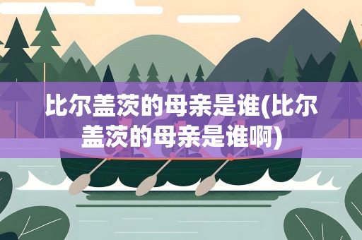 比尔盖茨的母亲是谁(比尔盖茨的母亲是谁啊)