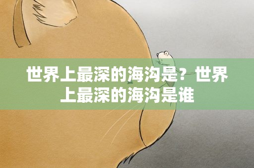世界上最深的海沟是？世界上最深的海沟是谁