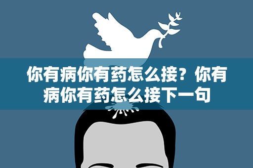 你有病你有药怎么接？你有病你有药怎么接下一句