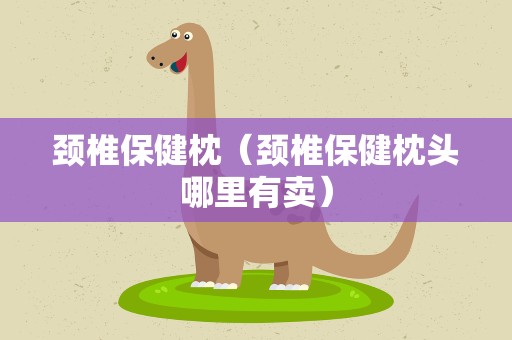 颈椎保健枕（颈椎保健枕头哪里有卖）