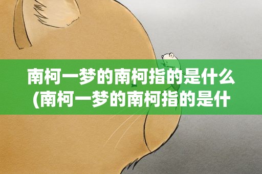 南柯一梦的南柯指的是什么(南柯一梦的南柯指的是什么生肖)