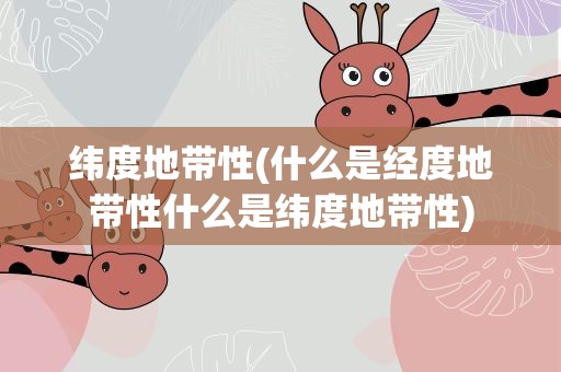 纬度地带性(什么是经度地带性什么是纬度地带性)