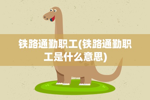 铁路通勤职工(铁路通勤职工是什么意思)