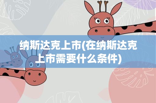 纳斯达克上市(在纳斯达克上市需要什么条件)