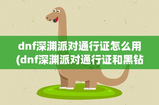 dnf深渊派对通行证怎么用(dnf深渊派对通行证和黑钻领取地址_DNF9周年活动)