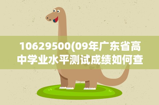 10629500(09年广东省高中学业水平测试成绩如何查询)