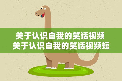 关于认识自我的笑话视频 关于认识自我的笑话视频短片