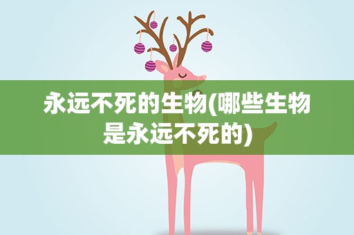 永远不死的生物(哪些生物是永远不死的)
