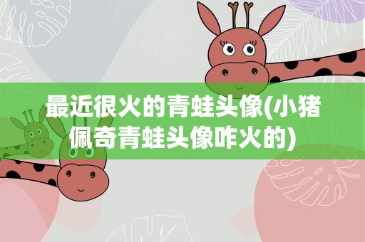 最近很火的青蛙头像(小猪佩奇青蛙头像咋火的)