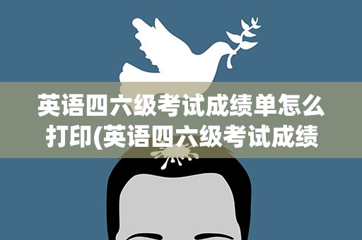 英语四六级考试成绩单怎么打印(英语四六级考试成绩单怎么打印的)