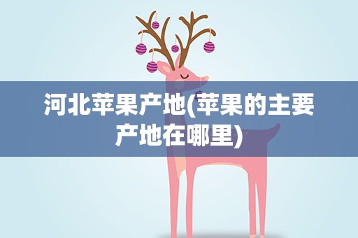 河北苹果产地(苹果的主要产地在哪里)