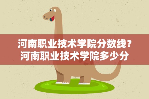 河南职业技术学院分数线？河南职业技术学院多少分