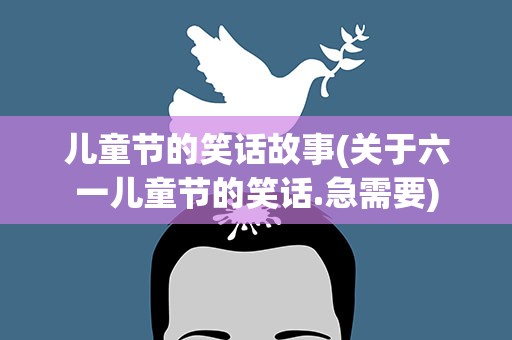 儿童节的笑话故事(关于六一儿童节的笑话.急需要)