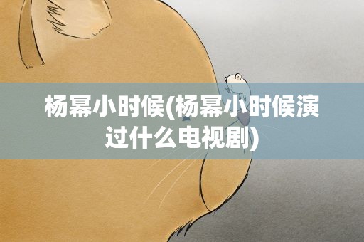 杨幂小时候(杨幂小时候演过什么电视剧)