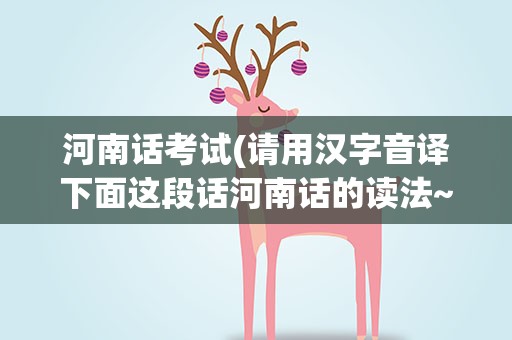 河南话考试(请用汉字音译下面这段话河南话的读法~)