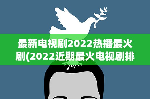 最新电视剧2022热播最火剧(2022近期最火电视剧排名)