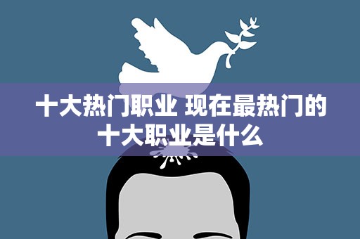 十大热门职业 现在最热门的十大职业是什么
