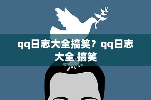 qq日志大全搞笑？qq日志大全 搞笑