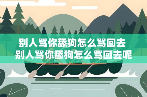 别人骂你舔狗怎么骂回去 别人骂你舔狗怎么骂回去呢