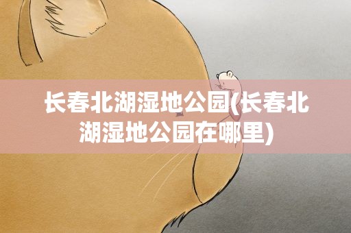 长春北湖湿地公园(长春北湖湿地公园在哪里)