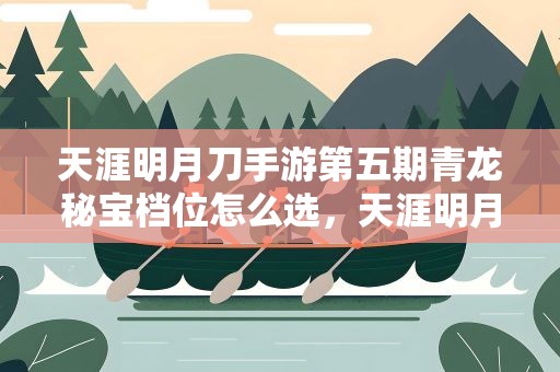 天涯明月刀手游第五期青龙秘宝档位怎么选，天涯明月刀手游青龙秘宝第二期选择推荐一览