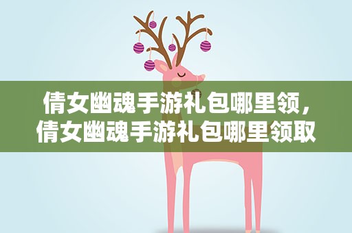 倩女幽魂手游礼包哪里领，倩女幽魂手游礼包哪里领取