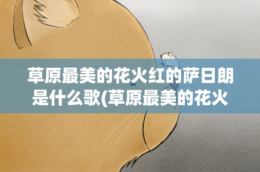 草原最美的花火红的萨日朗是什么歌(草原最美的花火红的萨日朗是什么歌词)