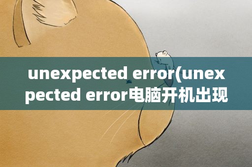 unexpected error(unexpected error电脑开机出现这个代码,是什么意思)