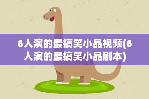 6人演的最搞笑小品视频(6人演的最搞笑小品剧本)
