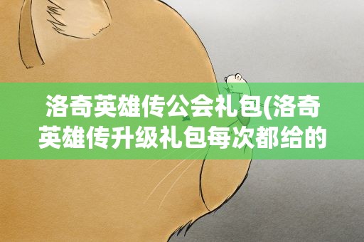 洛奇英雄传公会礼包(洛奇英雄传升级礼包每次都给的什么)